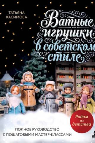 Родом из детства. Ватные игрушки в советском стиле. Полное руководство с пошаговыми мастер-классами