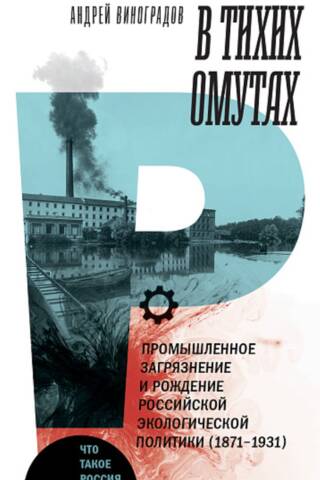 В тихих омутах. Промышленное загрязнение и рождение российской экологической политики. 1871–1931