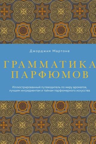 Грамматика парфюмов. Иллюстрированный путеводитель по миру ароматов, лучшим ингредиентам и тайнам парфюмерного искусства