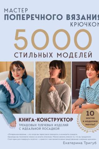 Мастер поперечного вязания крючком. 5000 стильных моделей. Книга-конструктор трендовых плечевых изделий с идеальной посадкой. 10 шагов к изделию ме...