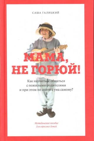 Мама, не горюй! Как научиться общаться с пожилыми родит-ми и при этом не сойти с ума самому