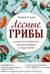 Лесные грибы. Иллюстрированная энциклопедия с рецептами