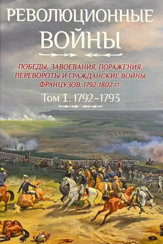Revolūcijas kari. Francijas uzvaras, iekarojumi, sakāves, revolūcijas un pilsoņu kari, 1792.–1802. g. I sējums. 1792.–1793. g.