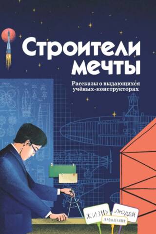 Строители мечты. Рассказы о выдающихся ученых-конструкторах