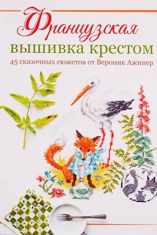 Французская вышивка крестом. 45 сказочных сюжетов от Вероник Ажинер