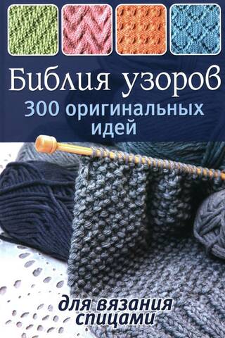 Библия узоров. 300 оригинальных идей для вязания спицами