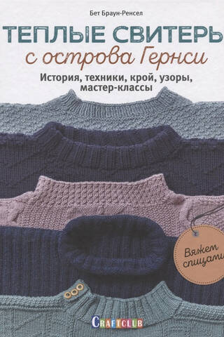 Теплые свитеры с острова Гернси. История, техники, крой, узоры, мастер-классы: Вяжем спицами