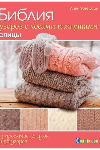 Библия узоров с косами и жгутами. Спицы. 13 проектов, 21 урок и 50 узоров