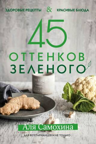 45 оттенков зеленого. Здоровые рецепты и красивые блюда. Для вегетарианцев и не только