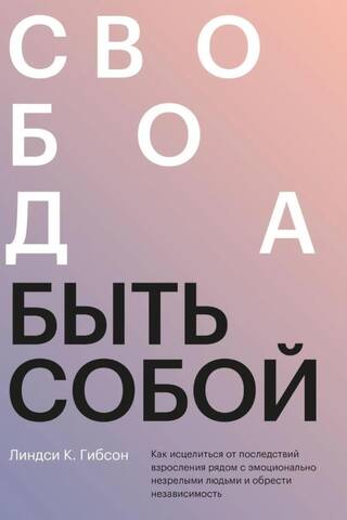 Свобода быть собой. Как исцелиться от последствий взросления рядом с эмоционально незрелыми людьми и обрести независимость