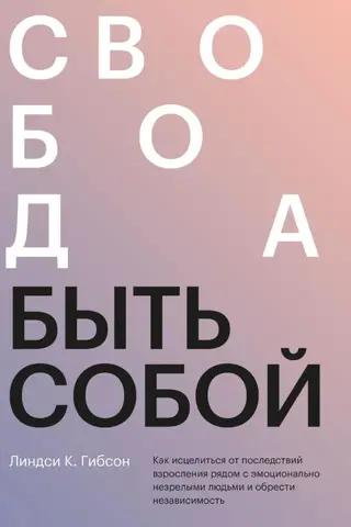 Свобода быть собой. Как исцелиться от последствий взросления рядом с эмоционально незрелыми людьми и обрести независимость