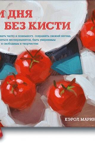 Ни дня без кисти. Как рисовать часто и понемногу, сохранять свежий взгляд, не бояться экспериментов,