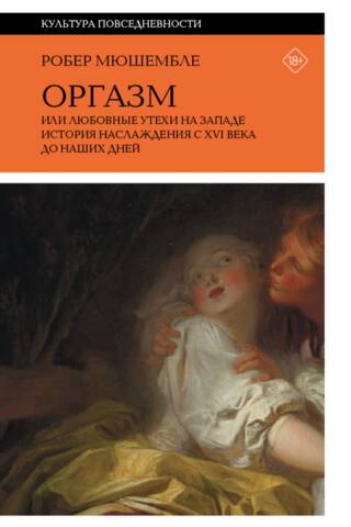 Оргазм, или Любовные утехи на Западе. История наслаждения с XVI века до наших дней
