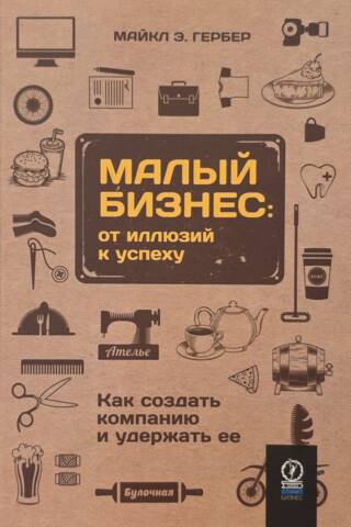 Малый бизнес: от иллюзий к успеху. Как создать компанию и удержать ее