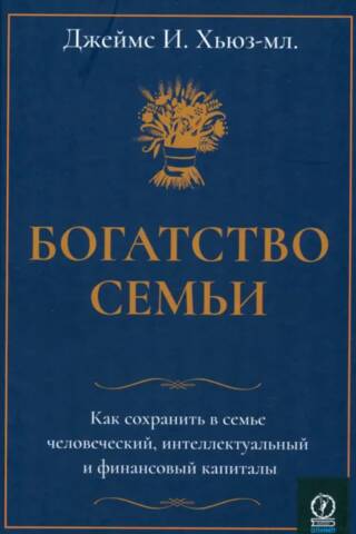 Богатство семьи. Как сохранить в семье человеческий, интеллектуальный и финансовый капиталы