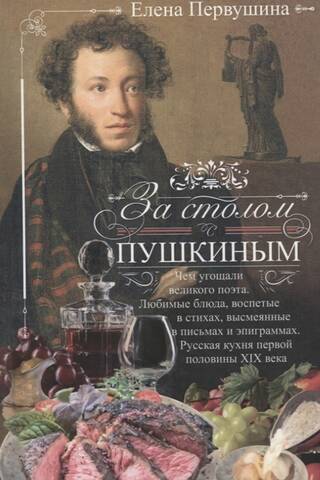 За столом с Пушкиным. Чем угощали великого поэта. Любимые блюда, воспетые в стихах, высмеянные в письмах и эпиграммах. Русская кухня первой половины XIX века