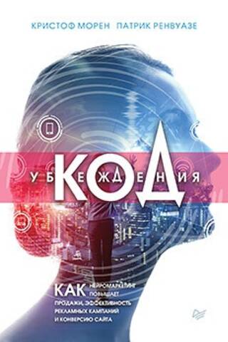 Код убеждения. Как нейромаркетинг повышает продажи, эффективность рекламных кампаний и конверсию сайта