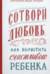 Сотвори любовь. Как вырастить счастливого ребенка