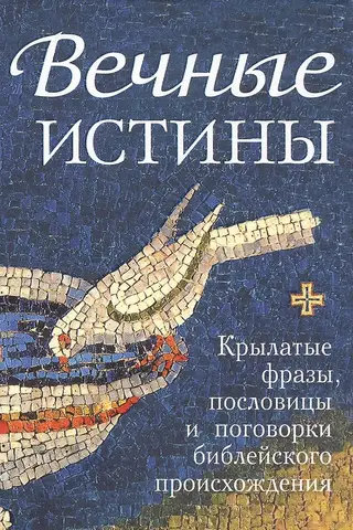 Вечные истины. Крылатые фразы, пословицы и поговорки библейского происхождения