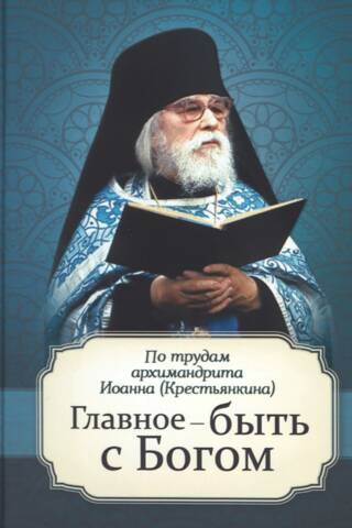Главное – быть с Богом. По трудам архимандрита Иоанна (Крестьянкина)