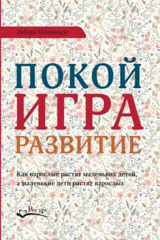 Покой, игра, развитие. Как взрослые растят маленьких детей, а маленькие дети растят взрослых