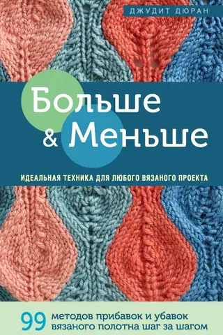 Больше и меньше: 99 методов прибавок и убавок вязаного полотна шаг за шагом. Идеальная техника для любого вязаного проекта