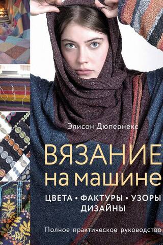 Вязание на машине. Цвета, фактуры, узоры, дизайн. Полное практическое руководство