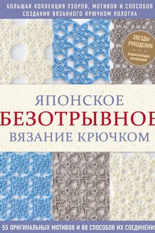Японское безотрывное вязание крючком. 55 оригинальных мотивов и 88 способов их соединения