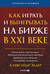 Как играть и выигрывать на бирже в XXI веке: Психология. Дисциплина. Торговые инструменты и системы. Контроль над рисками. Управление трейдингом