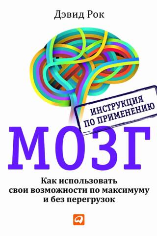 Мозг. Инструкция по применению. Как использовать свои возможности по максимуму и без перегрузок