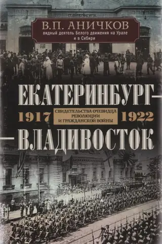 Екатеринбург – Владивосток. Свидетельства очевидца революции и гражданской войны. 1917–1922