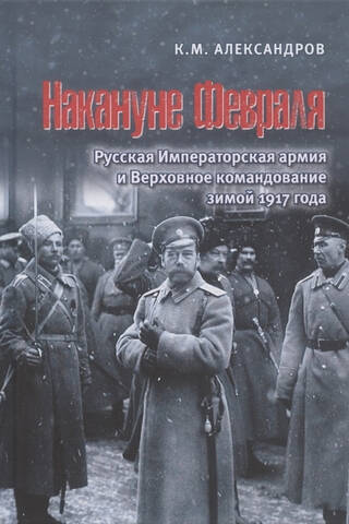 Накануне Февраля: Русская Императорская армия и Верховное командование зимой 1917 года