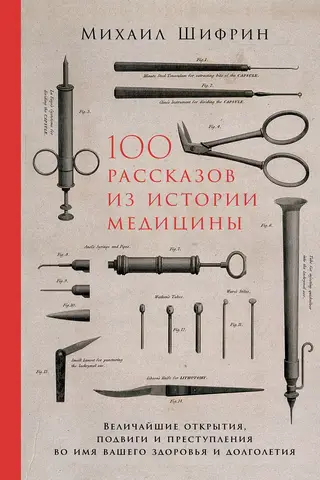100 Stories from the History of Medicine: The Greatest Discoveries, Feats, and Crimes in the Name of Your Health and Longevity