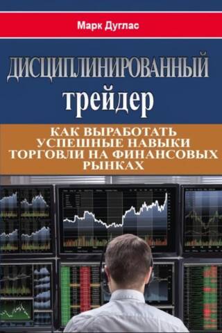 Дисциплинированный трейдер. Как выработать успешные навыки торговли на финансовых рынках