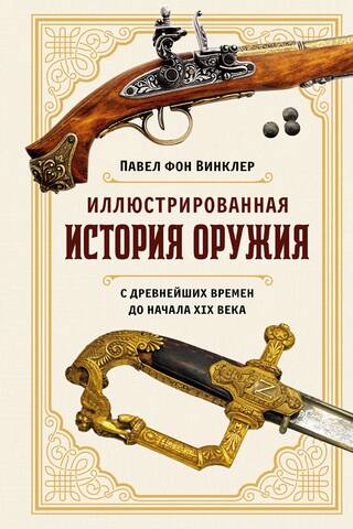 An Illustrated History of Weapons: From Ancient Times to the Early 19th Century