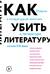 Как убить литературу. Очерки о литературной политике и литературе начала 21 века
