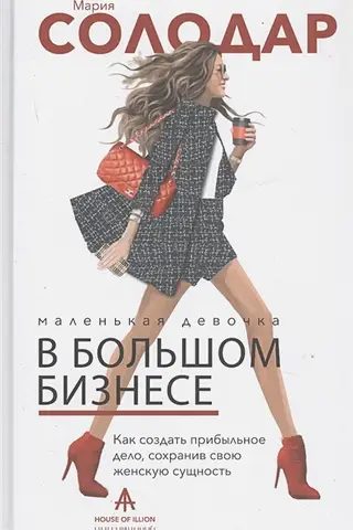 Маленькая девочка в большом бизнесе. Как создать прибыльное дело сохранив свою женскую сущность