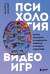 Психология видеоигр. Взгляд психолога на видеоигры, геймеров и игровую индустрию