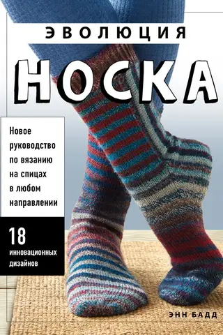 Эволюция носка. Новое руководство по вязанию на спицах в любом направлении. 18 инновационных дизайнов