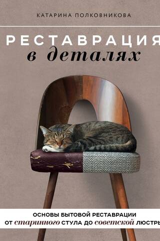 Реставрация в деталях. Основы бытовой реставрации от старинного стула до советской люстры