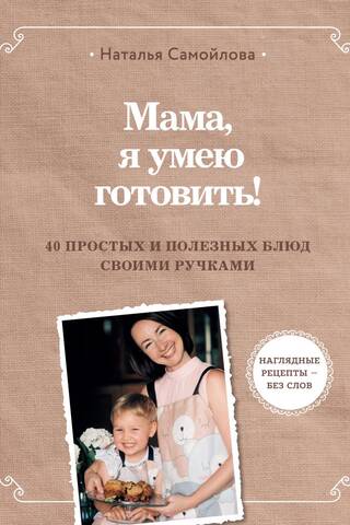 Мама, я умею готовить! 40 простых и полезных блюд своими ручками