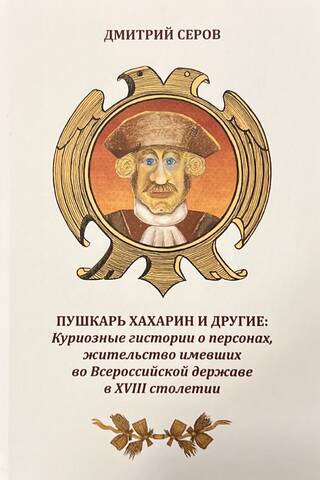 Pushkar Khakharin and others. Curious stories about individuals who lived in the All-Russian Empire in the 18th century.