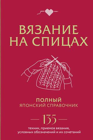 Вязание на спицах. Полный японский справочник. 135 техник, приемов вязания, условных обозначений и их сочетаний