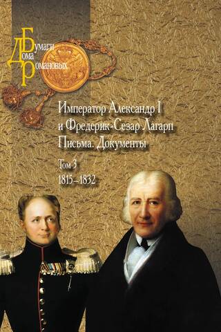 Император Александр I и Фредерик-Сезар Лагарп. Письма. Документы. В 3 томах. Том 3. 1815-1832