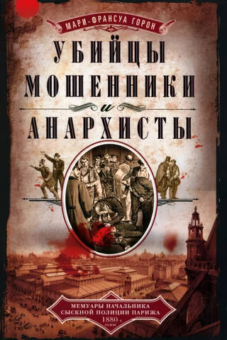 Убийцы, мошенники и анархисты. Мемуары начальника сыскной полиции Парижа 1880х годов
