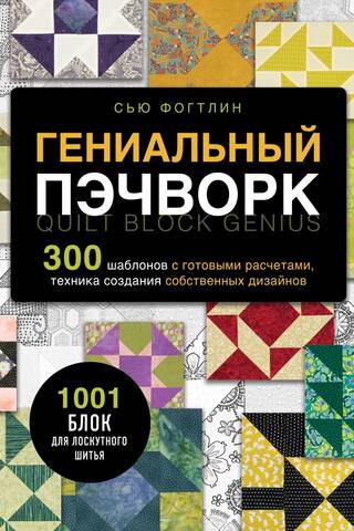 Гениальный пэчворк. 300 шаблонов с готовыми расчетами, техника создания собственных дизайнов. 1001 блок для лоскутного шитья