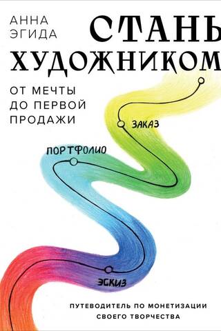 Стань художником. От мечты до первой продажи. Путеводитель по монетизации своего творчества