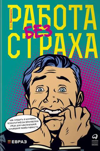 Работа без страха. Как создать в компании психологически безопасную среду для максимальной командной эффективности