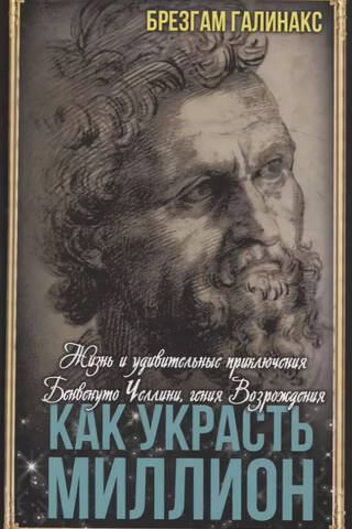 Как украсть миллион. Жизнь и удивительные приключения Бенвенуто Челлини, гения Возрождения