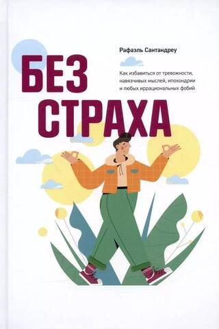 Без страха: Как избавиться от тревожности, навязчивых мыслей, ипохондриии любых иррациональных фобий